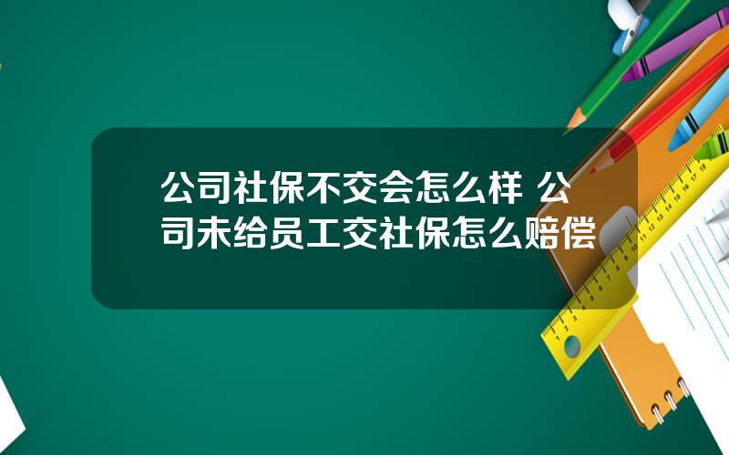 公司社保不交会怎么样 公司未给员工交社保怎么赔偿